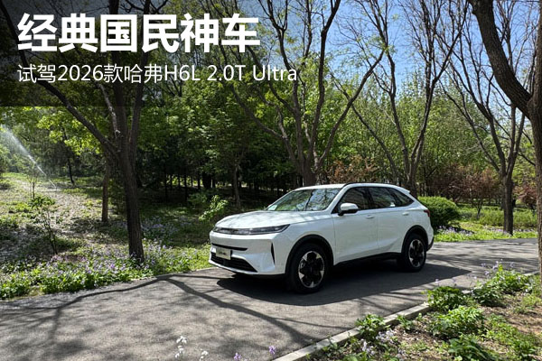 经典国民神车 试驾2026款哈弗H6L 2.0T Ultra - 万车网