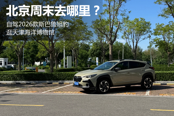 北京周末去哪里？自驾2026款斯巴鲁旭豹逛天津 - 万车网